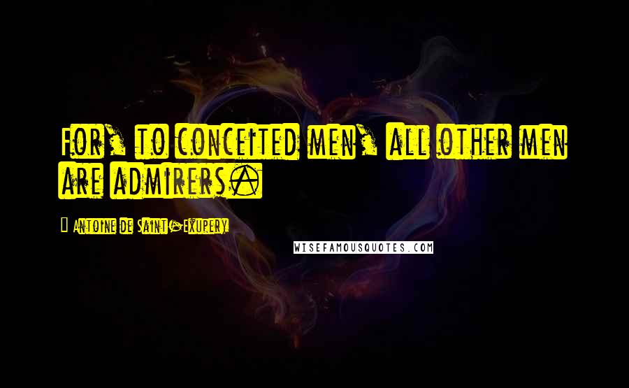 Antoine De Saint-Exupery Quotes: For, to conceited men, all other men are admirers.