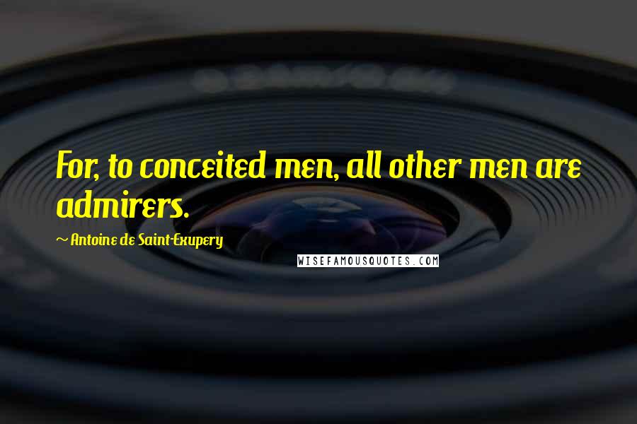 Antoine De Saint-Exupery Quotes: For, to conceited men, all other men are admirers.