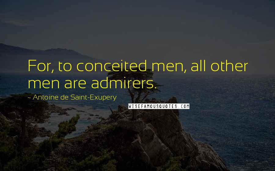 Antoine De Saint-Exupery Quotes: For, to conceited men, all other men are admirers.