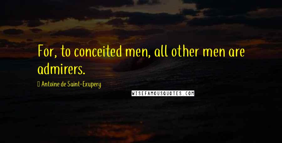 Antoine De Saint-Exupery Quotes: For, to conceited men, all other men are admirers.