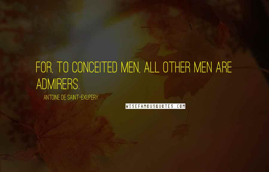 Antoine De Saint-Exupery Quotes: For, to conceited men, all other men are admirers.