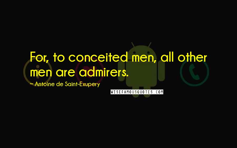 Antoine De Saint-Exupery Quotes: For, to conceited men, all other men are admirers.