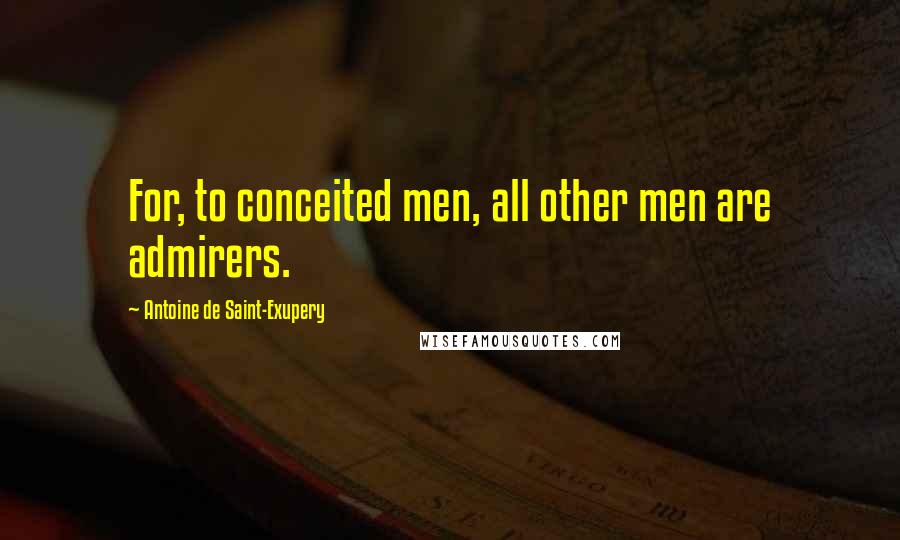 Antoine De Saint-Exupery Quotes: For, to conceited men, all other men are admirers.