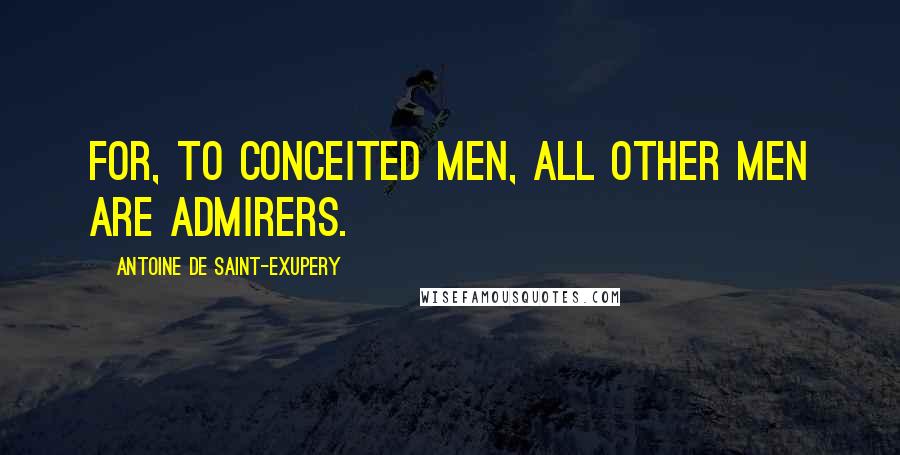 Antoine De Saint-Exupery Quotes: For, to conceited men, all other men are admirers.