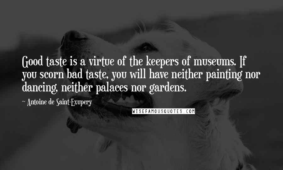 Antoine De Saint-Exupery Quotes: Good taste is a virtue of the keepers of museums. If you scorn bad taste, you will have neither painting nor dancing, neither palaces nor gardens.