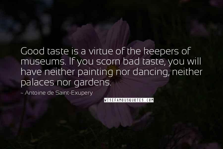 Antoine De Saint-Exupery Quotes: Good taste is a virtue of the keepers of museums. If you scorn bad taste, you will have neither painting nor dancing, neither palaces nor gardens.