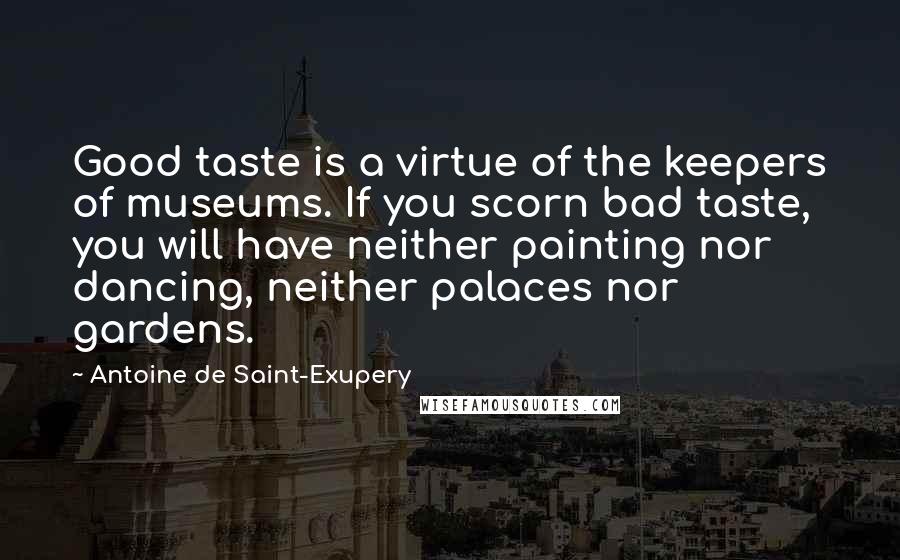 Antoine De Saint-Exupery Quotes: Good taste is a virtue of the keepers of museums. If you scorn bad taste, you will have neither painting nor dancing, neither palaces nor gardens.