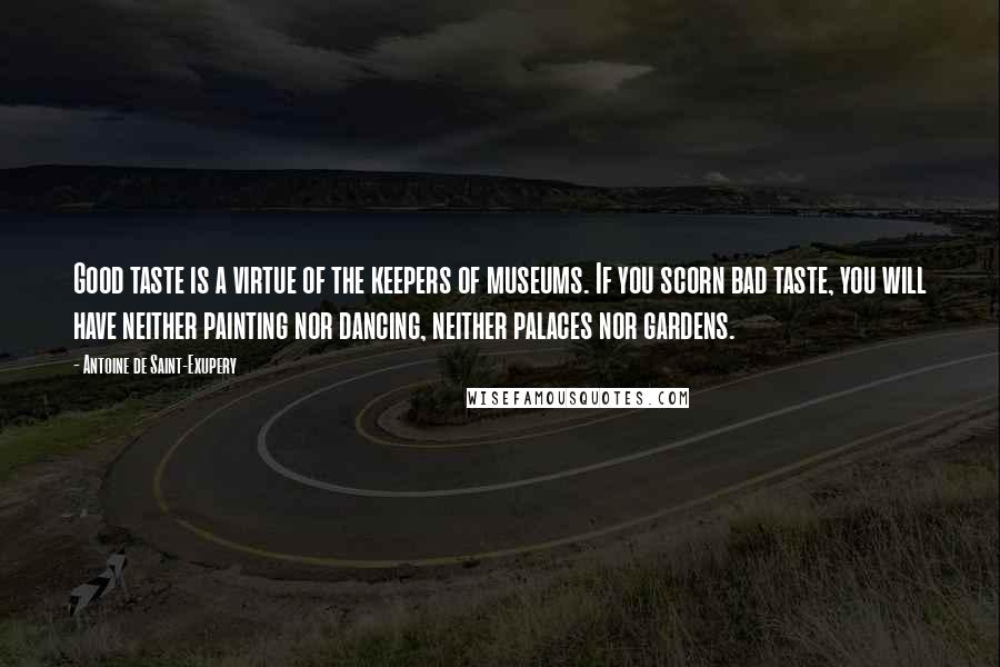 Antoine De Saint-Exupery Quotes: Good taste is a virtue of the keepers of museums. If you scorn bad taste, you will have neither painting nor dancing, neither palaces nor gardens.