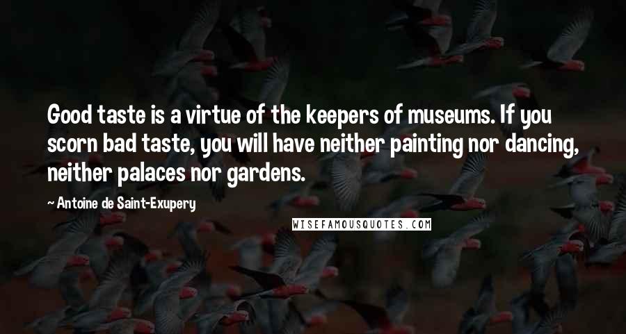 Antoine De Saint-Exupery Quotes: Good taste is a virtue of the keepers of museums. If you scorn bad taste, you will have neither painting nor dancing, neither palaces nor gardens.