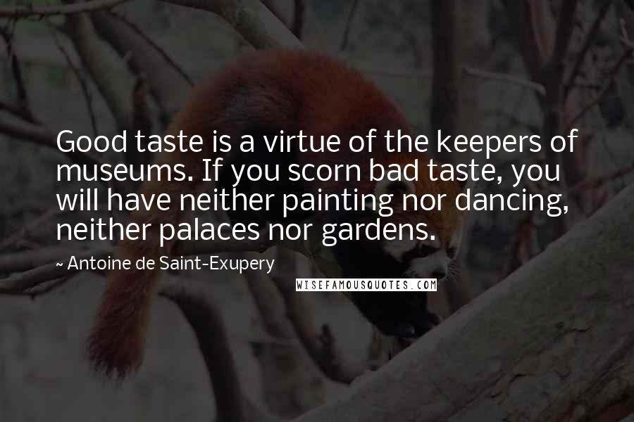 Antoine De Saint-Exupery Quotes: Good taste is a virtue of the keepers of museums. If you scorn bad taste, you will have neither painting nor dancing, neither palaces nor gardens.