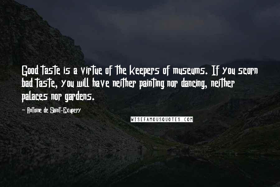 Antoine De Saint-Exupery Quotes: Good taste is a virtue of the keepers of museums. If you scorn bad taste, you will have neither painting nor dancing, neither palaces nor gardens.