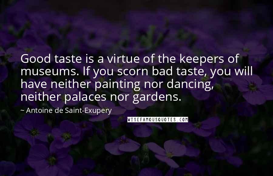 Antoine De Saint-Exupery Quotes: Good taste is a virtue of the keepers of museums. If you scorn bad taste, you will have neither painting nor dancing, neither palaces nor gardens.