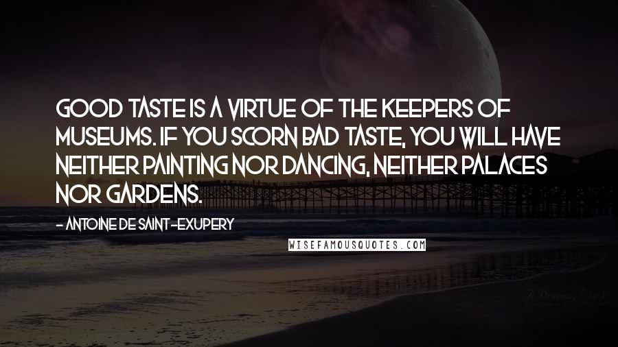 Antoine De Saint-Exupery Quotes: Good taste is a virtue of the keepers of museums. If you scorn bad taste, you will have neither painting nor dancing, neither palaces nor gardens.