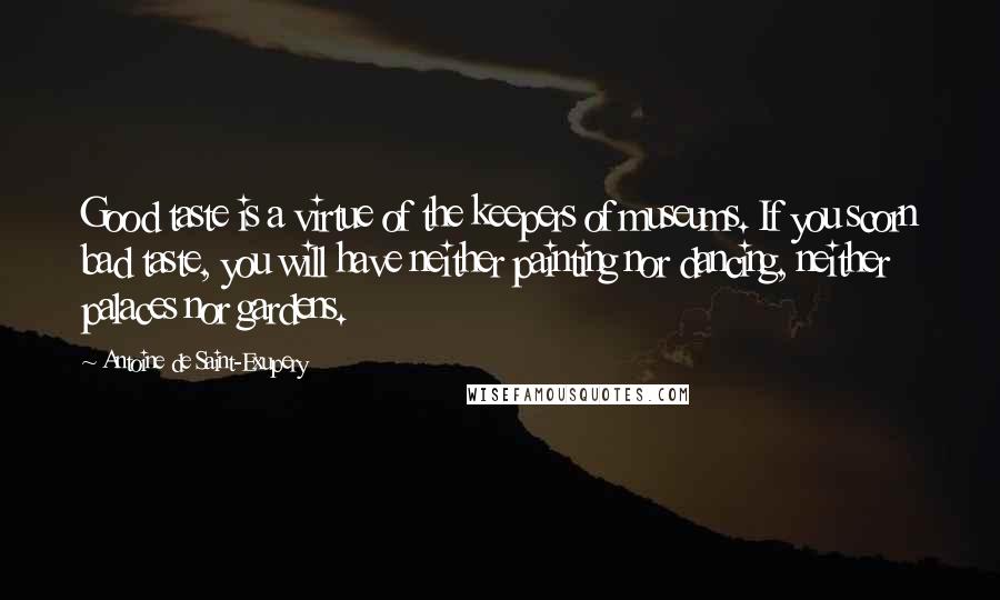 Antoine De Saint-Exupery Quotes: Good taste is a virtue of the keepers of museums. If you scorn bad taste, you will have neither painting nor dancing, neither palaces nor gardens.