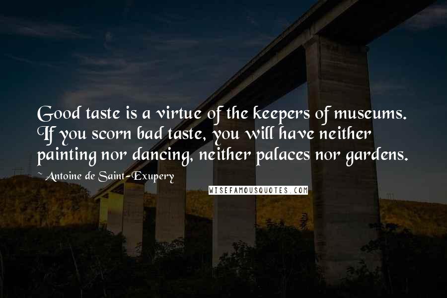 Antoine De Saint-Exupery Quotes: Good taste is a virtue of the keepers of museums. If you scorn bad taste, you will have neither painting nor dancing, neither palaces nor gardens.