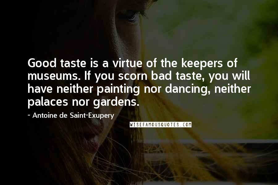 Antoine De Saint-Exupery Quotes: Good taste is a virtue of the keepers of museums. If you scorn bad taste, you will have neither painting nor dancing, neither palaces nor gardens.