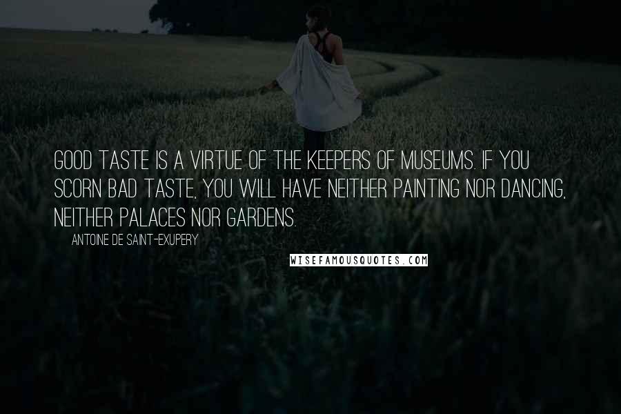 Antoine De Saint-Exupery Quotes: Good taste is a virtue of the keepers of museums. If you scorn bad taste, you will have neither painting nor dancing, neither palaces nor gardens.