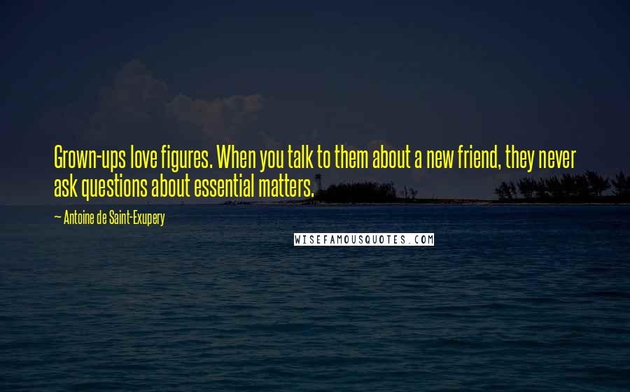 Antoine De Saint-Exupery Quotes: Grown-ups love figures. When you talk to them about a new friend, they never ask questions about essential matters.