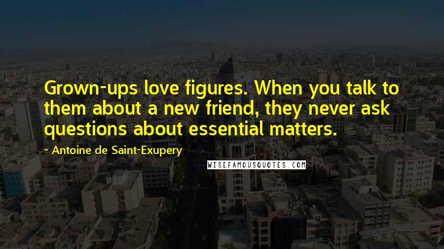 Antoine De Saint-Exupery Quotes: Grown-ups love figures. When you talk to them about a new friend, they never ask questions about essential matters.