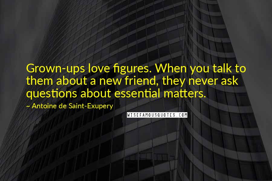 Antoine De Saint-Exupery Quotes: Grown-ups love figures. When you talk to them about a new friend, they never ask questions about essential matters.