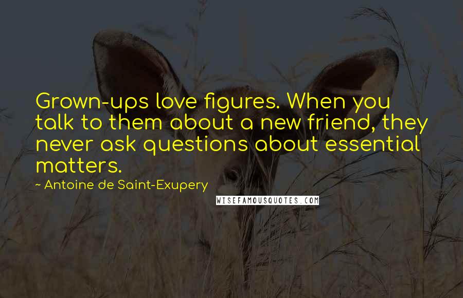 Antoine De Saint-Exupery Quotes: Grown-ups love figures. When you talk to them about a new friend, they never ask questions about essential matters.