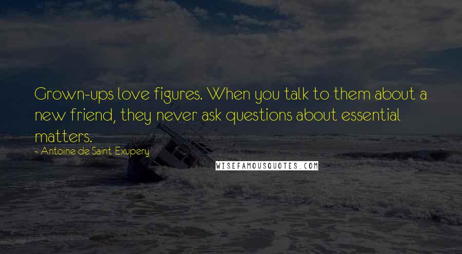 Antoine De Saint-Exupery Quotes: Grown-ups love figures. When you talk to them about a new friend, they never ask questions about essential matters.