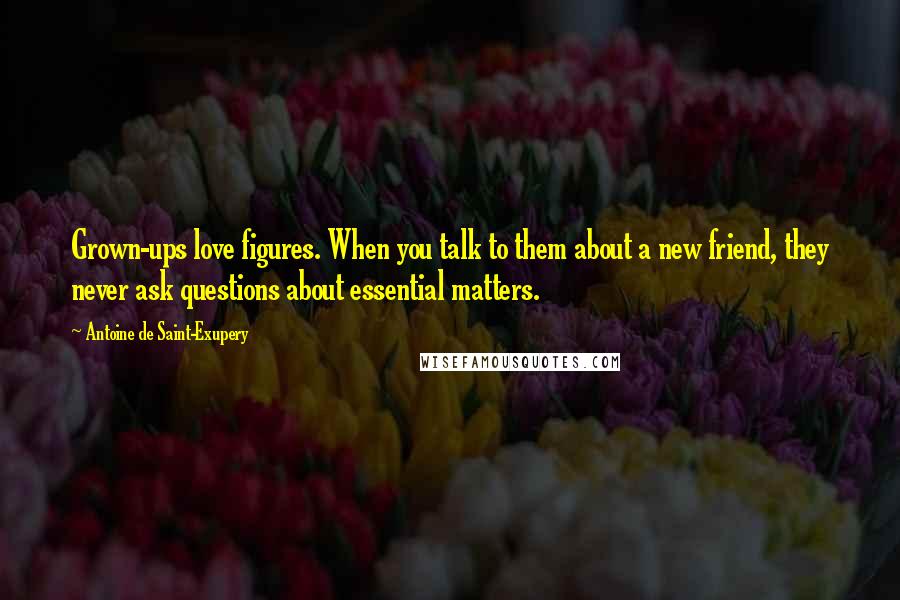 Antoine De Saint-Exupery Quotes: Grown-ups love figures. When you talk to them about a new friend, they never ask questions about essential matters.