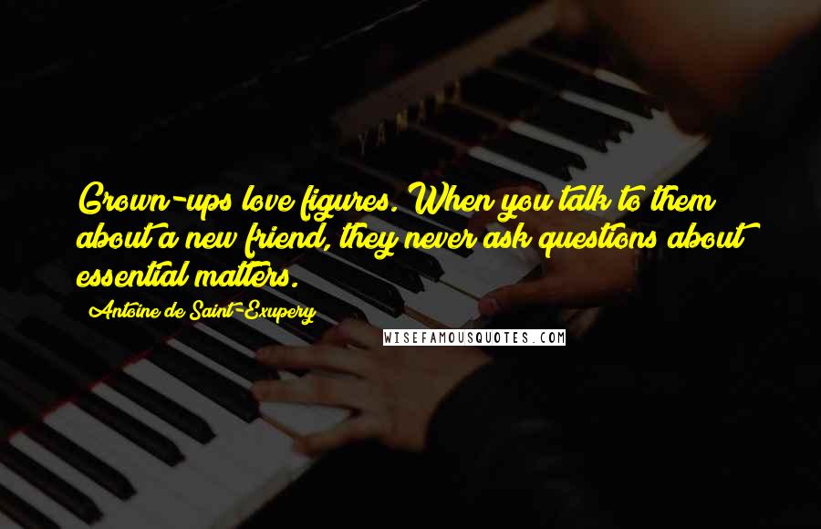 Antoine De Saint-Exupery Quotes: Grown-ups love figures. When you talk to them about a new friend, they never ask questions about essential matters.