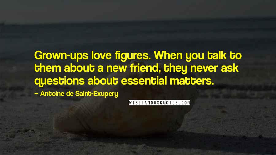 Antoine De Saint-Exupery Quotes: Grown-ups love figures. When you talk to them about a new friend, they never ask questions about essential matters.