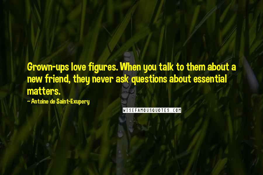 Antoine De Saint-Exupery Quotes: Grown-ups love figures. When you talk to them about a new friend, they never ask questions about essential matters.