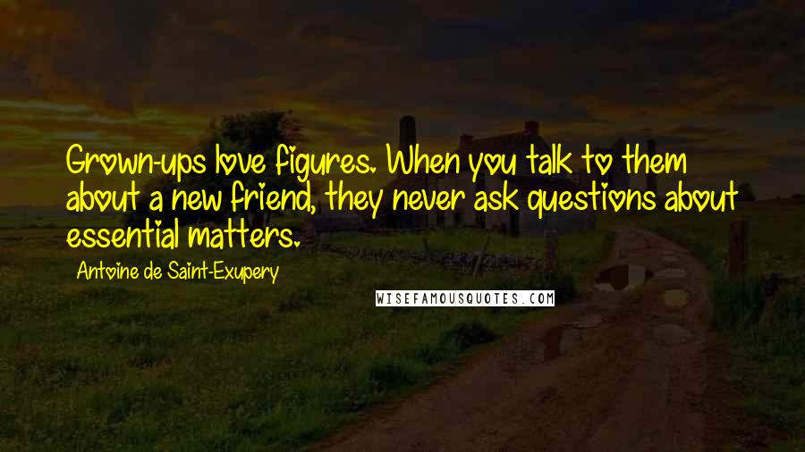 Antoine De Saint-Exupery Quotes: Grown-ups love figures. When you talk to them about a new friend, they never ask questions about essential matters.
