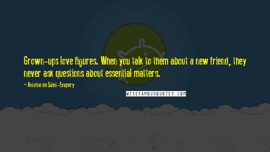 Antoine De Saint-Exupery Quotes: Grown-ups love figures. When you talk to them about a new friend, they never ask questions about essential matters.