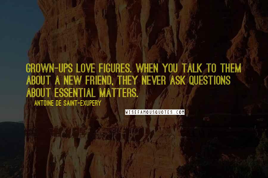 Antoine De Saint-Exupery Quotes: Grown-ups love figures. When you talk to them about a new friend, they never ask questions about essential matters.