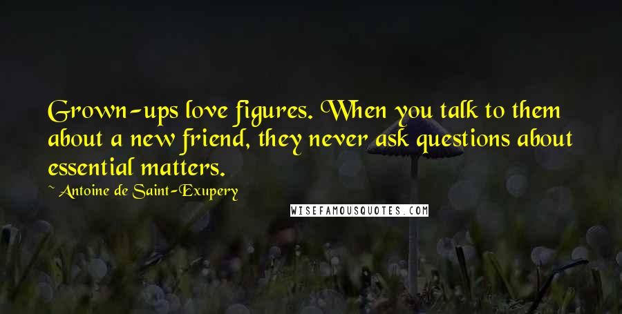 Antoine De Saint-Exupery Quotes: Grown-ups love figures. When you talk to them about a new friend, they never ask questions about essential matters.