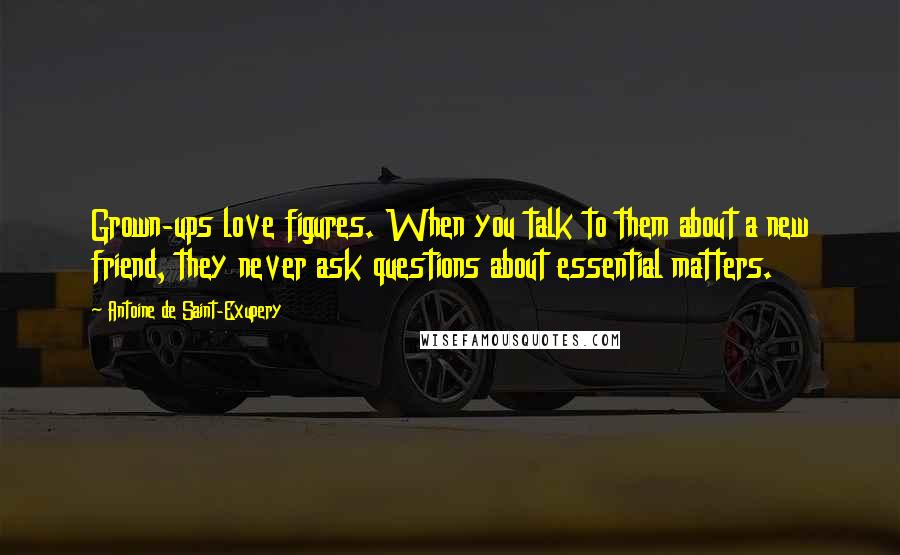 Antoine De Saint-Exupery Quotes: Grown-ups love figures. When you talk to them about a new friend, they never ask questions about essential matters.