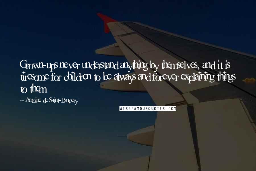 Antoine De Saint-Exupery Quotes: Grown-ups never understand anything by themselves, and it is tiresome for children to be always and forever explaining things to them