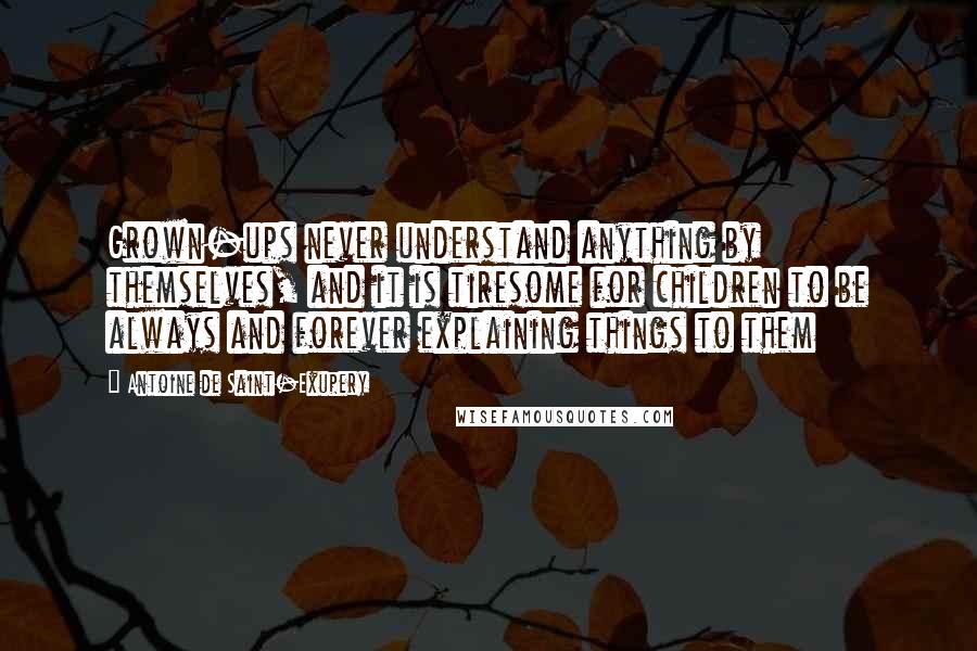 Antoine De Saint-Exupery Quotes: Grown-ups never understand anything by themselves, and it is tiresome for children to be always and forever explaining things to them