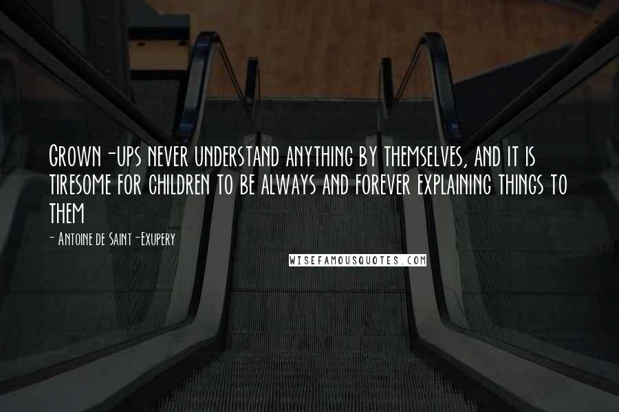 Antoine De Saint-Exupery Quotes: Grown-ups never understand anything by themselves, and it is tiresome for children to be always and forever explaining things to them