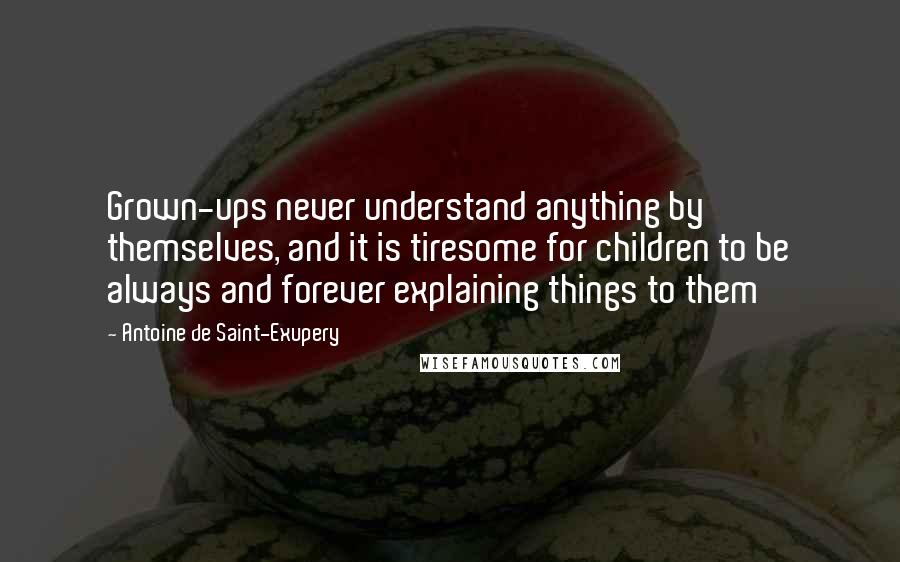 Antoine De Saint-Exupery Quotes: Grown-ups never understand anything by themselves, and it is tiresome for children to be always and forever explaining things to them