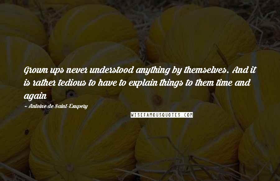 Antoine De Saint-Exupery Quotes: Grown ups never understood anything by themselves. And it is rather tedious to have to explain things to them time and again