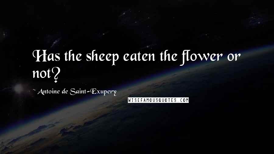 Antoine De Saint-Exupery Quotes: Has the sheep eaten the flower or not?