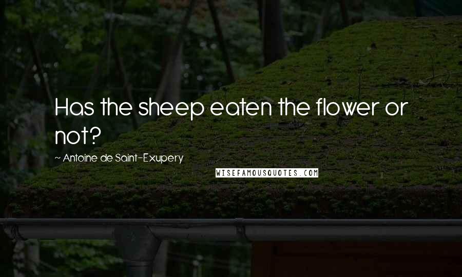 Antoine De Saint-Exupery Quotes: Has the sheep eaten the flower or not?