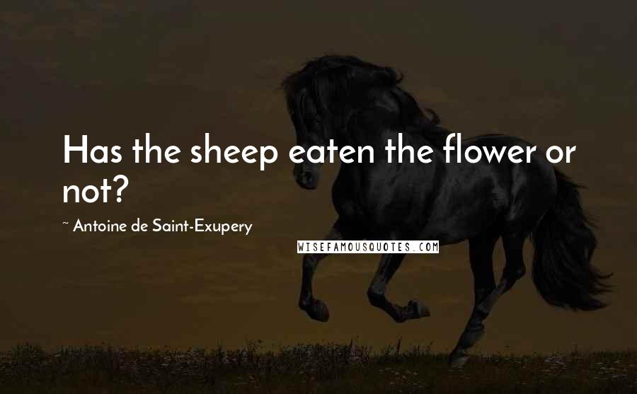 Antoine De Saint-Exupery Quotes: Has the sheep eaten the flower or not?