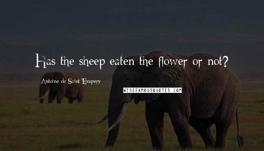 Antoine De Saint-Exupery Quotes: Has the sheep eaten the flower or not?