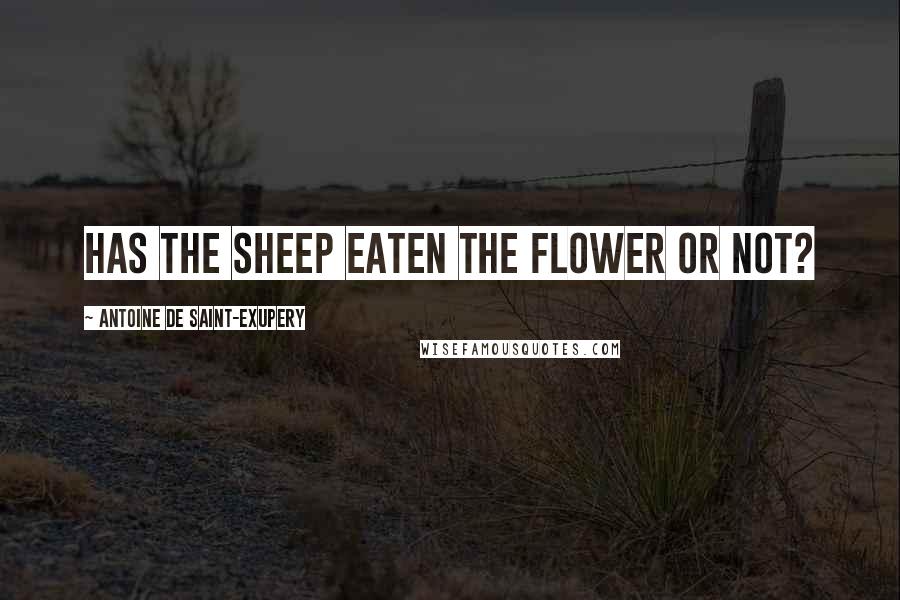Antoine De Saint-Exupery Quotes: Has the sheep eaten the flower or not?