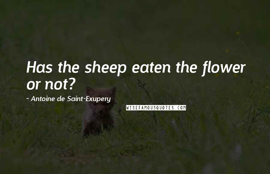 Antoine De Saint-Exupery Quotes: Has the sheep eaten the flower or not?