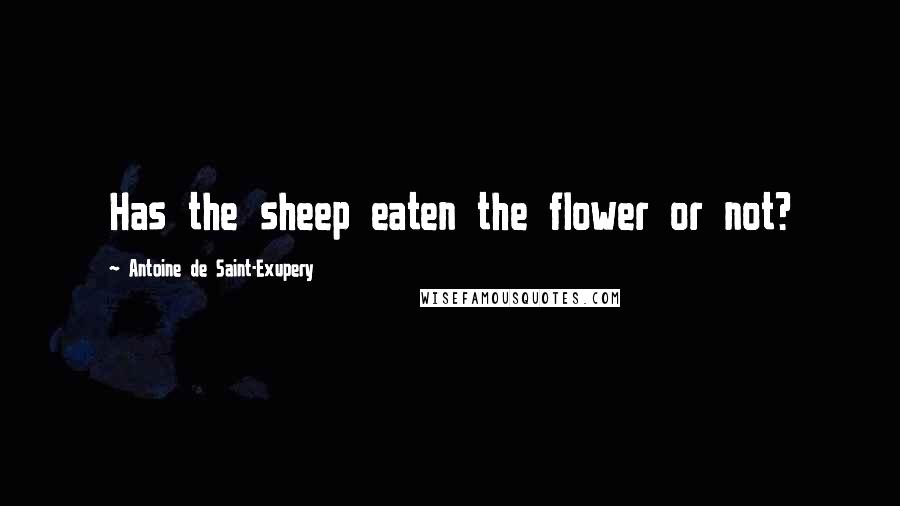 Antoine De Saint-Exupery Quotes: Has the sheep eaten the flower or not?