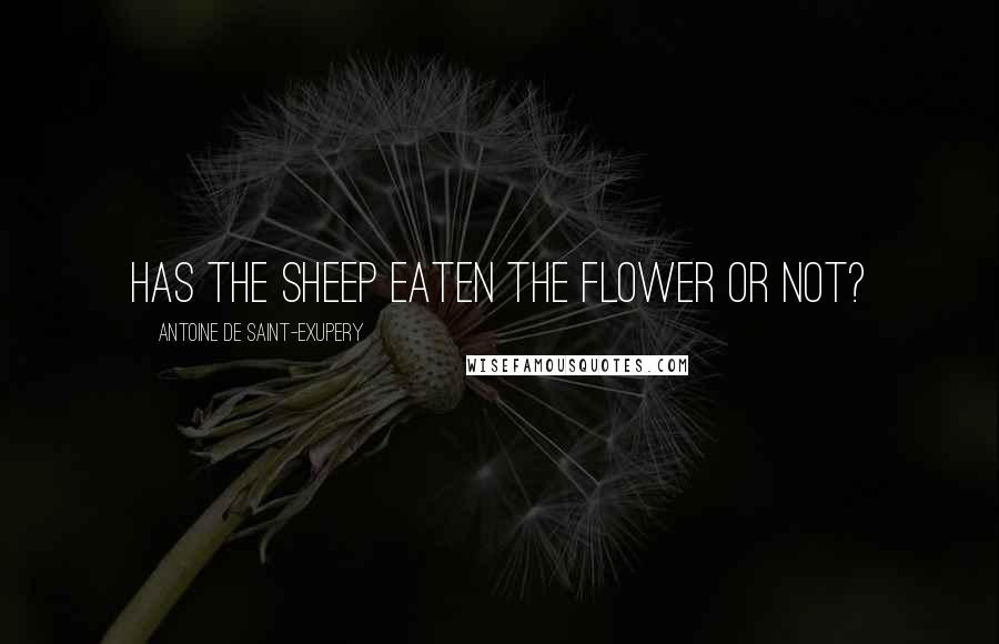 Antoine De Saint-Exupery Quotes: Has the sheep eaten the flower or not?