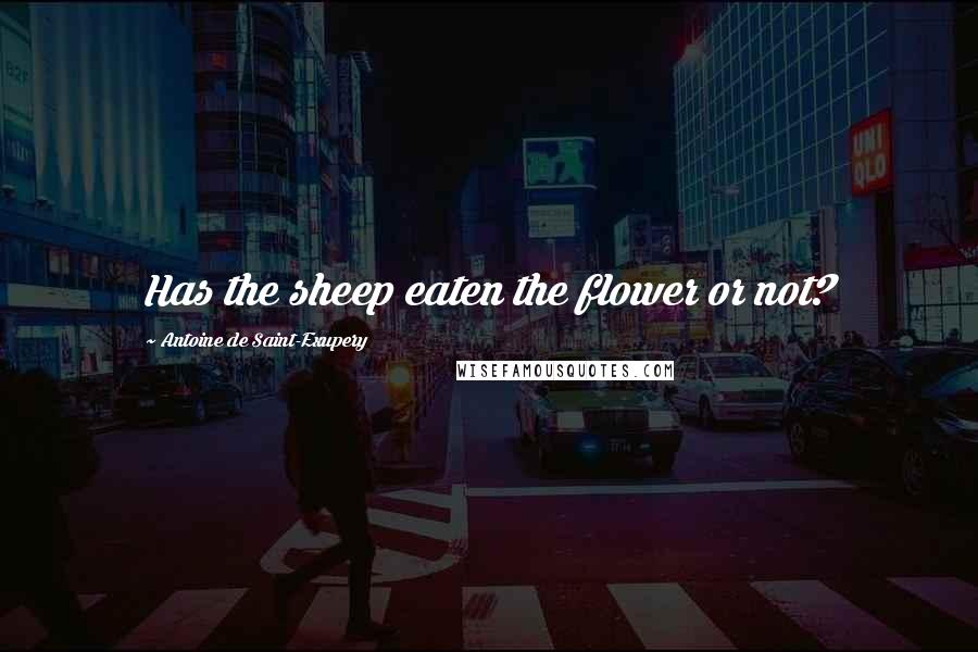 Antoine De Saint-Exupery Quotes: Has the sheep eaten the flower or not?