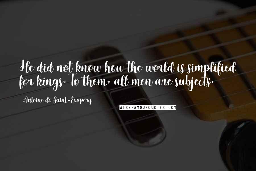 Antoine De Saint-Exupery Quotes: He did not know how the world is simplified for kings. To them, all men are subjects.